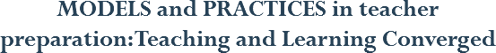 MODELS and PRACTICES in teacher preparation: Teaching and Learning Converged